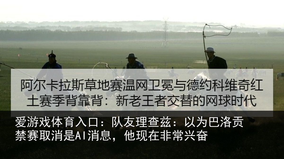 爱游戏体育入口：队友理查兹：以为巴洛贡禁赛取消是AI消息，他现在非常兴奋