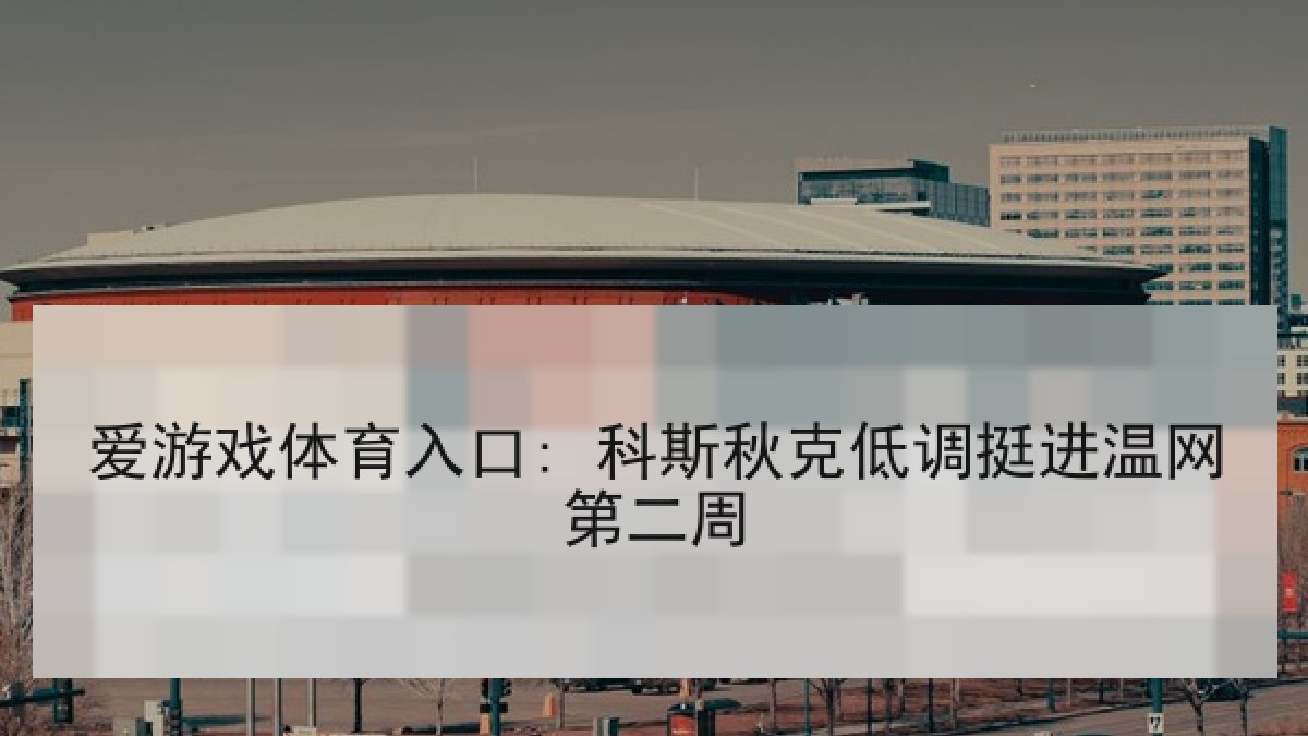 爱游戏体育入口: 科斯秋克低调挺进温网第二周