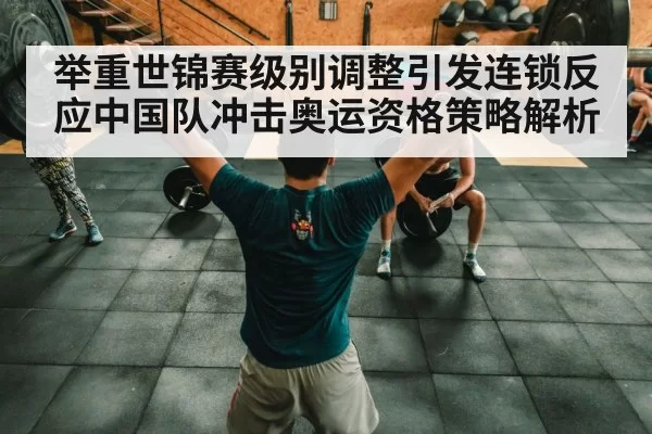 举重世锦赛级别调整引发连锁反应中国队冲击奥运资格策略解析