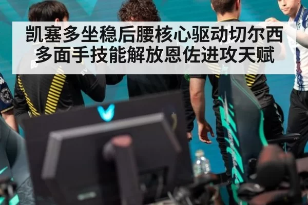 凯塞多坐稳后腰核心驱动切尔西多面手技能解放恩佐进攻天赋