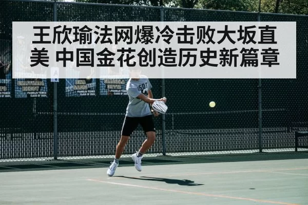 王欣瑜法网爆冷击败大坂直美 中国金花创造历史新篇章