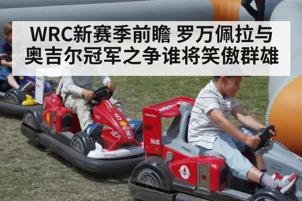WRC新赛季前瞻 罗万佩拉与奥吉尔冠军之争谁将笑傲群雄
