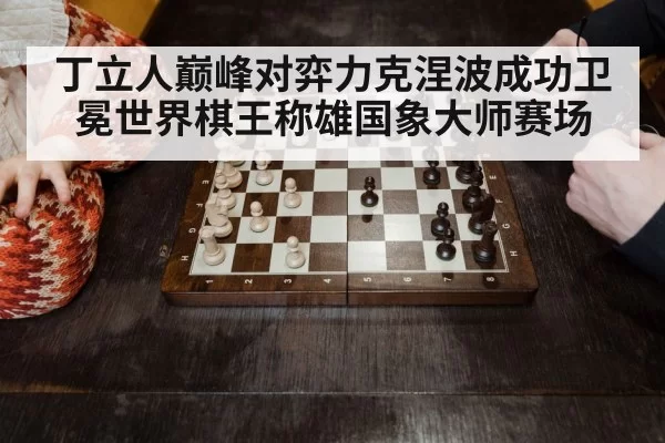 丁立人巅峰对弈力克涅波成功卫冕世界棋王称雄国象大师赛场