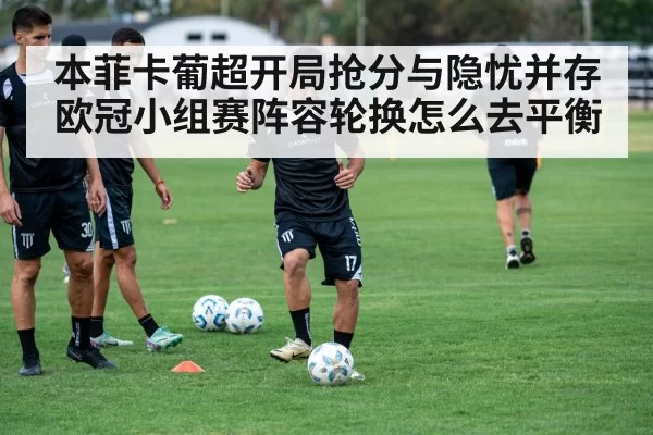 本菲卡葡超开局抢分与隐忧并存 欧冠小组赛阵容轮换怎么去平衡