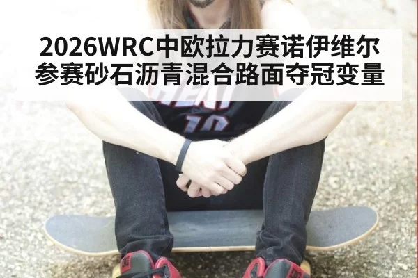 2026WRC中欧拉力赛诺伊维尔参赛砂石沥青混合路面夺冠变量